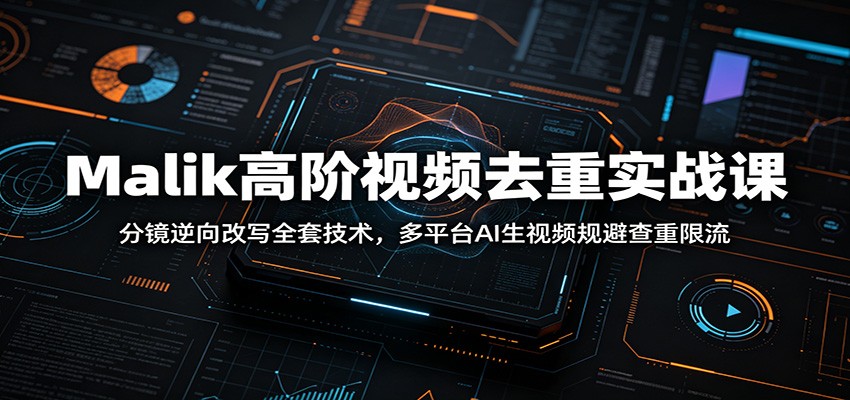 Malik高阶视频去重实战课：分镜逆向改写全套技术，多平台AI生视频规避查重限流-网创资源站