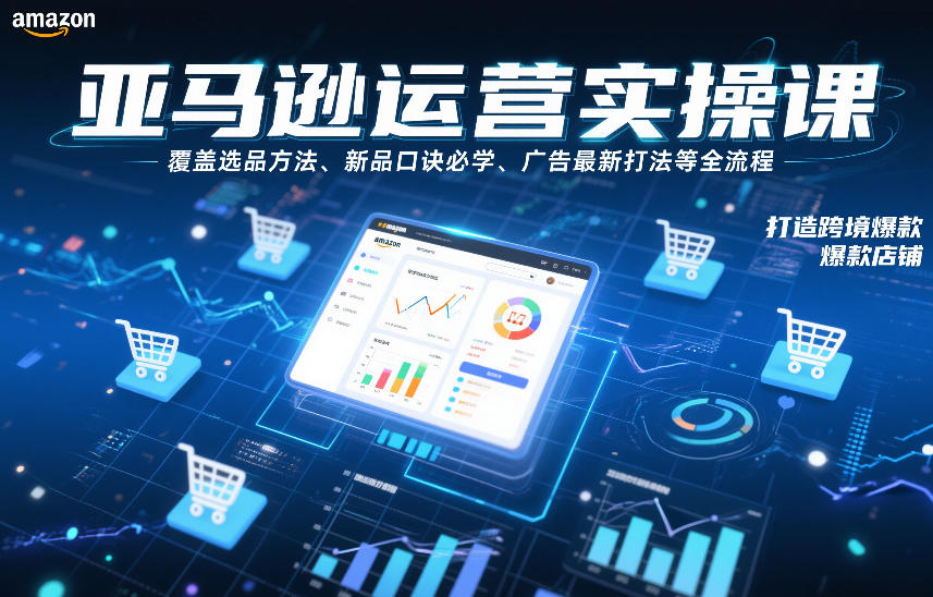 亚马逊运营实操课，覆盖选品方法、新品口诀必学、广告最新打法等全流程，打造跨境爆款店铺(更新6月)-网创资源站