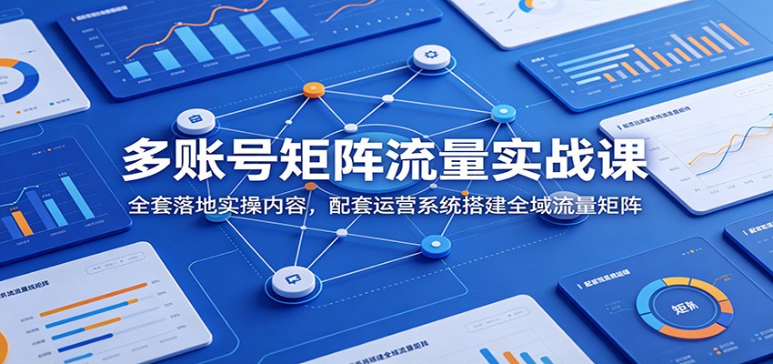 多账号矩阵流量实战课：全套落地实操内容，配套运营系统搭建全域流量矩阵-网创资源站