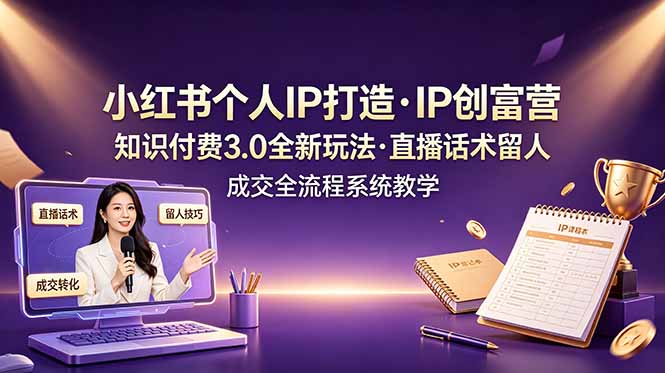 小红书个人IP打造创富营，知识付费3.0全新玩法，直播话术留人成交全流程系统教学-网创资源站