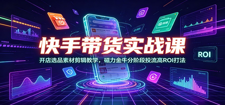 快手带货实战课：开店选品素材剪辑教学，磁力金牛分阶段投流高ROI打法-网创资源站