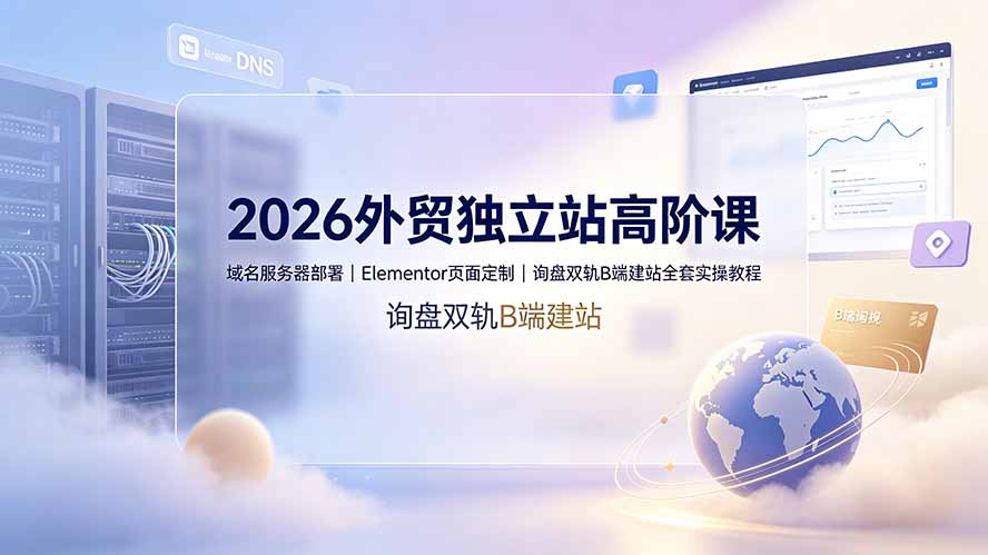 2026外贸独立站高阶课·域名服务器部署｜Elementor页面定制｜询盘双轨B端建站全套实操教程-网创资源站