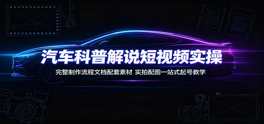 汽车科普解说短视频实操：完整制作流程文档配套素材，实拍配图一站式起号教学-网创资源站
