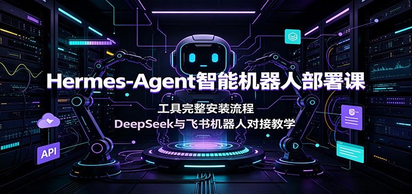 Hermes-Agent智能机器人部署课：工具完整安装流程，DeepSeek与飞书机器人对接教学-网创资源站