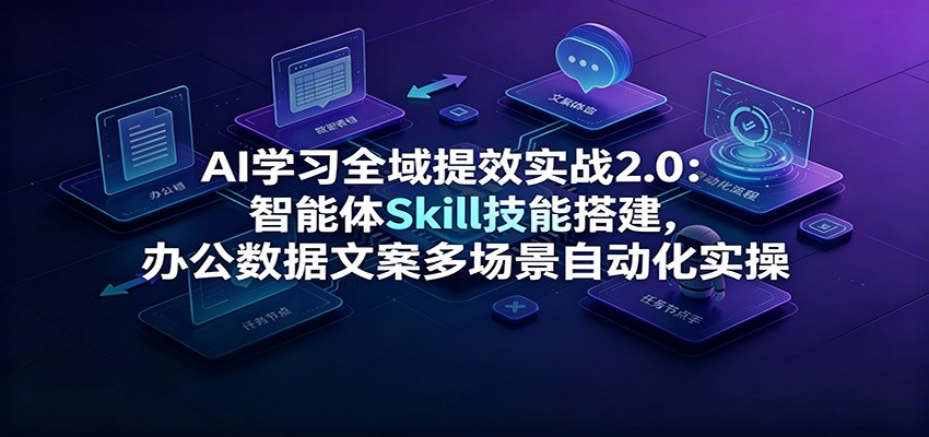 AI学习全域提效实战2.0：智能体Skill技能搭建，办公数据文案多场景自动化实操-网创资源站