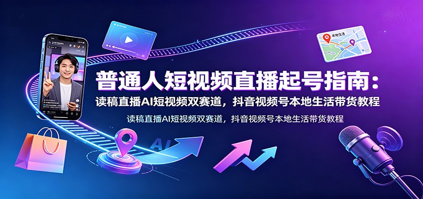 普通人短视频直播起号指南：读稿直播AI短视频双赛道，抖音视频号本地生活带货教程-网创资源站