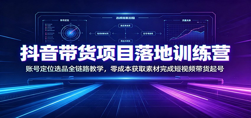抖音带货项目落地训练营：账号定位选品全链路教学，零成本获取素材完成短视频带货起号-网创资源站