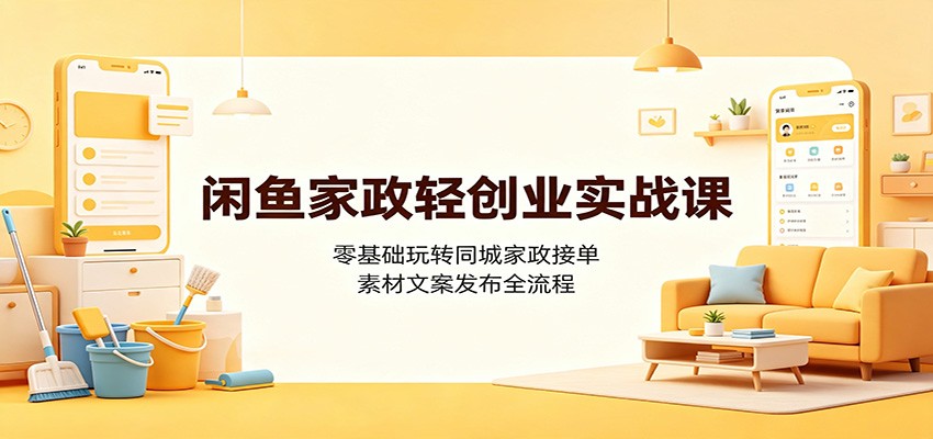 闲鱼家政轻创业实战课：零基础玩转同城家政接单，素材文案发布全流程-网创资源站