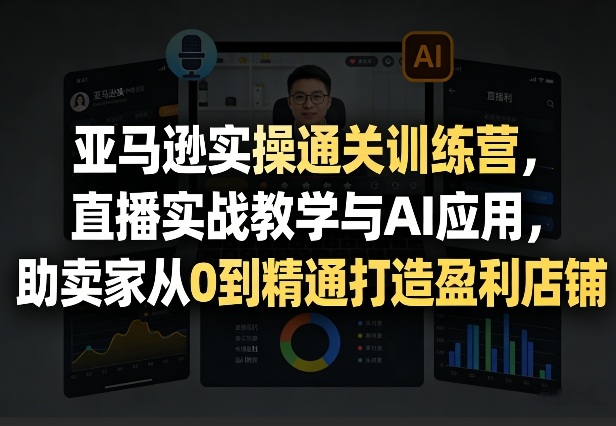 亚马逊实操通关训练营，直播实战教学与AI应用，助卖家从0到精通打造盈利店铺(更新8月8日)-网创资源站