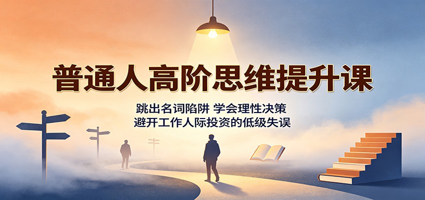 普通人高阶思维提升课：跳出名词陷阱，学会理性决策，避开工作人际投资的低级失误-网创资源站