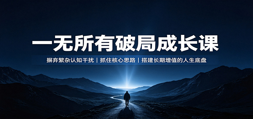 一无所有破局成长课：摒弃繁杂认知干扰，抓住核心思路，搭建长期增值的人生底盘-网创资源站