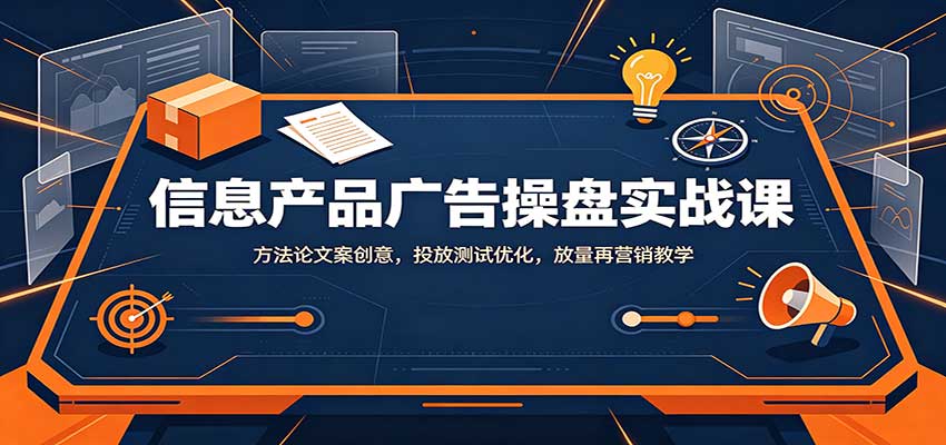 信息产品广告操盘实战课：方法论文案创意，投放测试优化，放量再营销教学-网创资源站