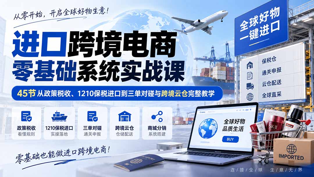 进口跨境电商零基础系统实战课：45节从政策税收、1210保税进口到三单对碰与跨境云仓完整教学-网创资源站