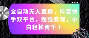 （11523期）全自动无人直播，抖音快手双平台，超强变现，小白轻松两千＋-网创资源站