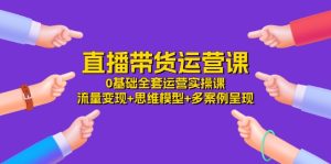 直播带货运营课，0基础全套运营实操 流量变现+思维模型+多案例呈现（34节）-网创资源站