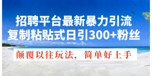 （11538期）招聘平台最新暴力引流，复制粘贴式日引300+粉丝，颠覆以往垃圾玩法，简…-网创资源站