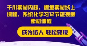 千川素材内核，爆量素材线上课程，系统化学习12节短视频素材课程-网创资源站