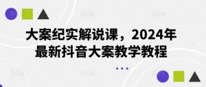 大案纪实解说课，2024年最新抖音大案教学教程-网创资源站