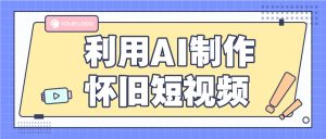 利用AI制作怀旧短视频，AI老照片变视频，适合新手小白，一单50+-网创资源站