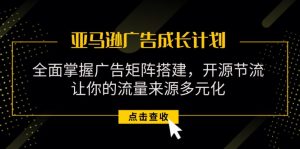 （11619期）亚马逊-广告成长计划，掌握广告矩阵搭建/开源节流/流量来源多元化-网创资源站