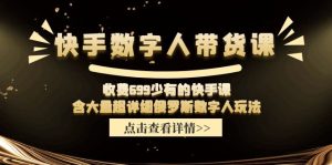 （11640期）快手数字人带货课，收费699少有的快手课，含大量超详细俄罗斯数字人玩法-网创资源站