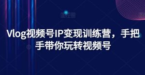 Vlog视频号IP变现训练营，手把手带你玩转视频号-网创资源站