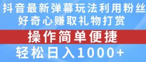 抖音弹幕最新玩法，利用粉丝好奇心赚取礼物打赏，轻松日入1000+-网创资源站