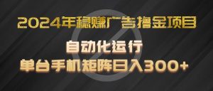 2024年稳赚广告撸金项目，全程自动化运行，单台手机就可以矩阵操作，日入300+-网创资源站