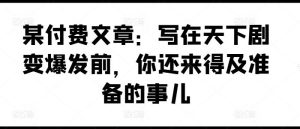 某付费文章：写在天下剧变爆发前，你还来得及准备的事儿-网创资源站