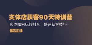 （11719期）实体店获客90天特训营：实体如何玩转抖音，快速获客技巧（74节）-网创资源站