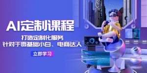 （11730期）AI-定制课程，打造 定制化服务（针对于零基础小白、电商达人）36节课-网创资源站
