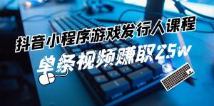 （11765期）抖音小程序-游戏发行人课程：带你玩转游戏任务变现，单条视频赚取25w-网创资源站