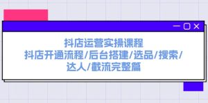 （11783期）抖店运营实操课程：抖店开通流程/后台搭建/选品/搜索/达人/截流完整篇-网创资源站