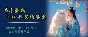 （11771期）6月最新小红书宠物赛道，10秒钟一单，日入2000+，小白也能轻松学会-网创资源站