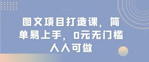 图文项目打造课，简单易上手，0元无门槛人人可做-网创资源站