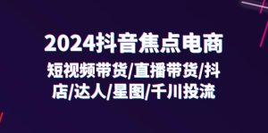 （11794期）2024抖音-焦点电商：短视频带货/直播带货/抖店/达人/星图/千川投流/32节课-网创资源站