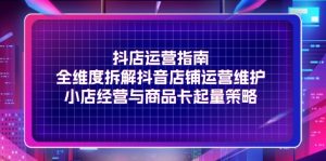 （11799期）抖店运营指南，全维度拆解抖音店铺运营维护，小店经营与商品卡起量策略-网创资源站