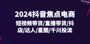 2024抖音焦点电商：短视频带货/直播带货/抖店/达人/星图/千川投流/32节课-网创资源站