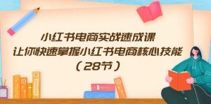 （11824期）小红书电商实战速成课，让你快速掌握小红书电商核心技能（28节）-网创资源站
