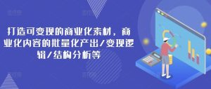 打造可变现的商业化素材，商业化内容的批量化产出/变现逻辑/结构分析等-网创资源站