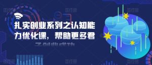 扎实创业系列之认知能力优化课，帮助更多君子创业成功-网创资源站