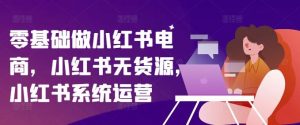 零基础做小红书电商，小红书无货源，小红书系统运营-网创资源站