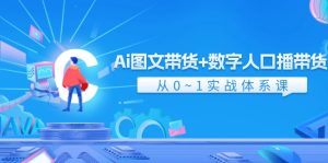 Ai图文带货+数字人口播带货，从0-1实战体系课（43节）-网创资源站