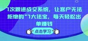 7次跟进成交系统，让客户无法拒绝的“7大法宝，每天轻松出单赚钱-网创资源站