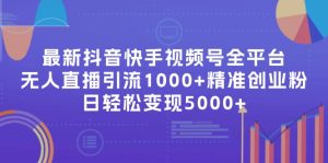 （11970期）最新抖音快手视频号全平台无人直播引流1000+精准创业粉，日轻松变现5000+-网创资源站