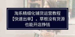 淘系精细化铺货运营教程，普通人没有货源也能快速开店出单挣钱（538节）-网创资源站