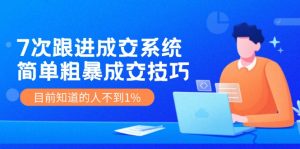《7次跟进成交系统》简单粗暴的成交技巧，目前不到1%的人知道！-网创资源站