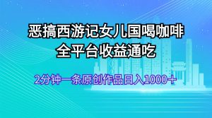（11985期）恶搞西游记女儿国喝咖啡 全平台收益通吃 2分钟一条原创作品日入1000＋-网创资源站