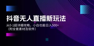（12000期）抖音无人直播新玩法，从0-1超详细攻略，小白也能日入500+（附全套素材…-网创资源站
