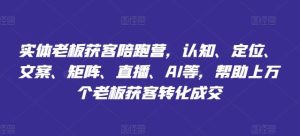 实体老板获客陪跑营，认知、定位、文案、矩阵、直播、AI等，帮助上万个老板获客转化成交-网创资源站